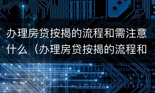 办理房贷按揭的流程和需注意什么（办理房贷按揭的流程和需注意什么事项）