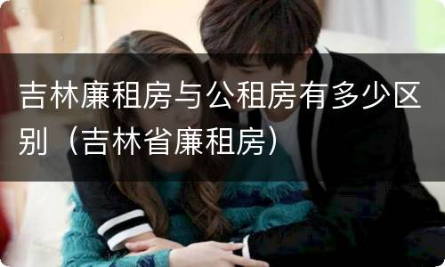 吉林廉租房与公租房有多少区别（吉林省廉租房）