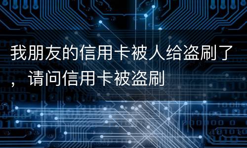 我朋友的信用卡被人给盗刷了，请问信用卡被盗刷