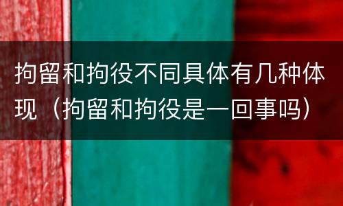 拘留和拘役不同具体有几种体现（拘留和拘役是一回事吗）