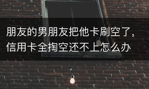 朋友的男朋友把他卡刷空了，信用卡全掏空还不上怎么办