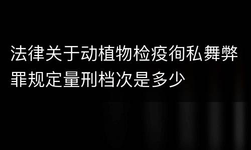 法律关于动植物检疫徇私舞弊罪规定量刑档次是多少