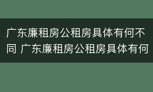 广东廉租房公租房具体有何不同 广东廉租房公租房具体有何不同之处