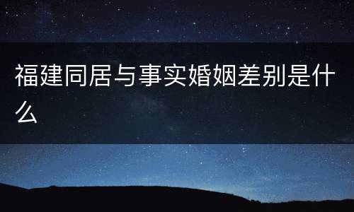 福建同居与事实婚姻差别是什么