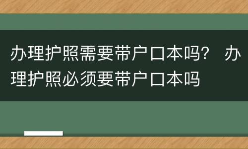 办理护照需要带户口本吗？ 办理护照必须要带户口本吗