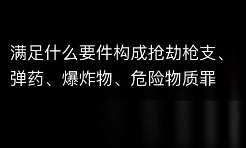 满足什么要件构成抢劫枪支、弹药、爆炸物、危险物质罪