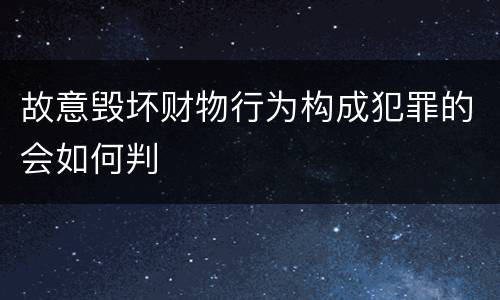 故意毁坏财物行为构成犯罪的会如何判
