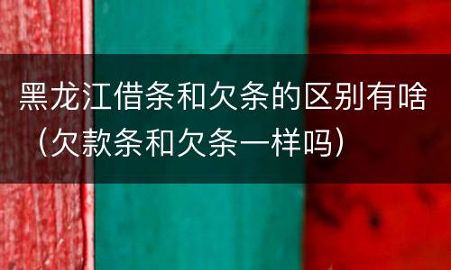黑龙江借条和欠条的区别有啥（欠款条和欠条一样吗）
