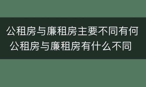 公租房与廉租房主要不同有何 公租房与廉租房有什么不同