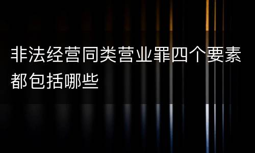 非法经营同类营业罪四个要素都包括哪些