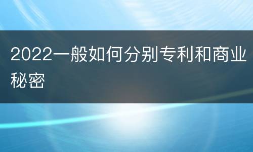 2022一般如何分别专利和商业秘密
