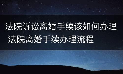法院诉讼离婚手续该如何办理 法院离婚手续办理流程