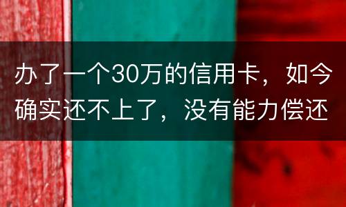 办了一个30万的信用卡，如今确实还不上了，没有能力偿还了，想知道银行怎么处置我