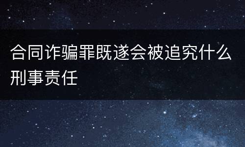 合同诈骗罪既遂会被追究什么刑事责任