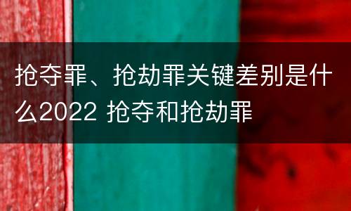 抢夺罪、抢劫罪关键差别是什么2022 抢夺和抢劫罪