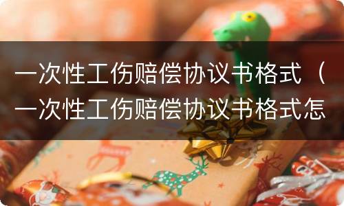 一次性工伤赔偿协议书格式（一次性工伤赔偿协议书格式怎么写）