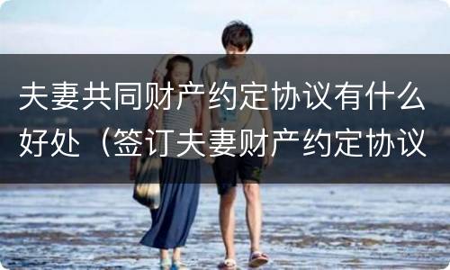 夫妻共同财产约定协议有什么好处（签订夫妻财产约定协议要注意什么）