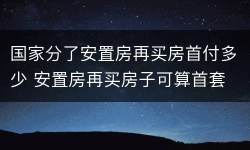 国家分了安置房再买房首付多少 安置房再买房子可算首套
