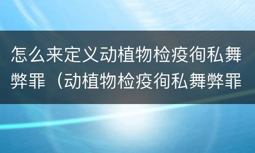 怎么来定义动植物检疫徇私舞弊罪（动植物检疫徇私舞弊罪立案标准）