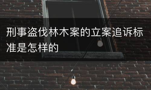 刑事盗伐林木案的立案追诉标准是怎样的