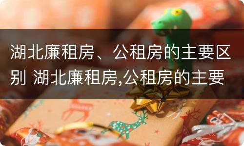 湖北廉租房、公租房的主要区别 湖北廉租房,公租房的主要区别是什么