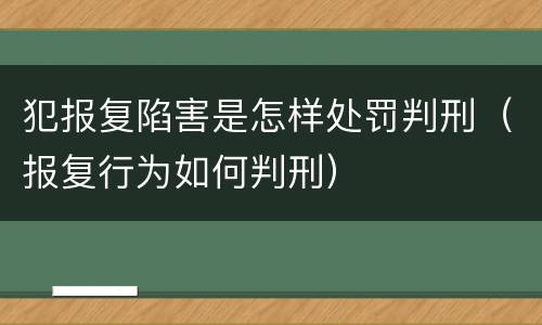 犯报复陷害是怎样处罚判刑（报复行为如何判刑）