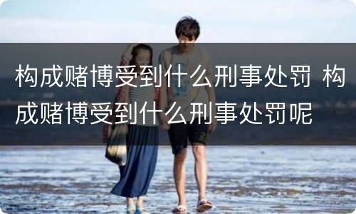 构成赌博受到什么刑事处罚 构成赌博受到什么刑事处罚呢