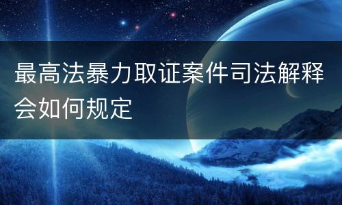 最高法暴力取证案件司法解释会如何规定
