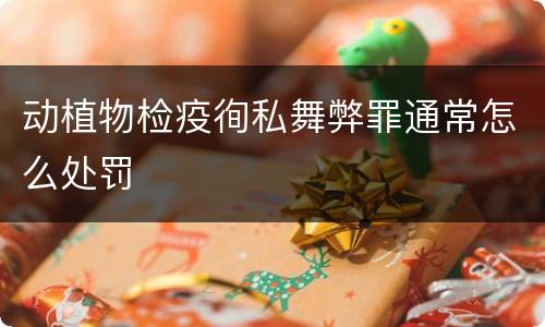 动植物检疫徇私舞弊罪通常怎么处罚