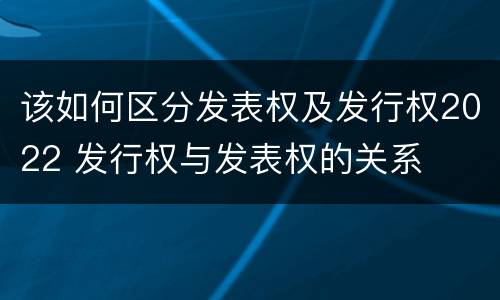 该如何区分发表权及发行权2022 发行权与发表权的关系
