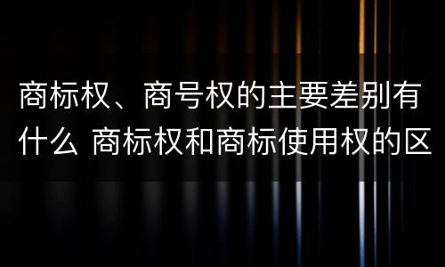 商标权、商号权的主要差别有什么 商标权和商标使用权的区别