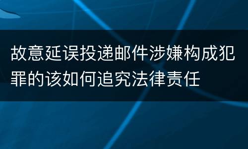 故意延误投递邮件涉嫌构成犯罪的该如何追究法律责任
