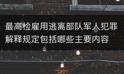 最高检雇用逃离部队军人犯罪解释规定包括哪些主要内容