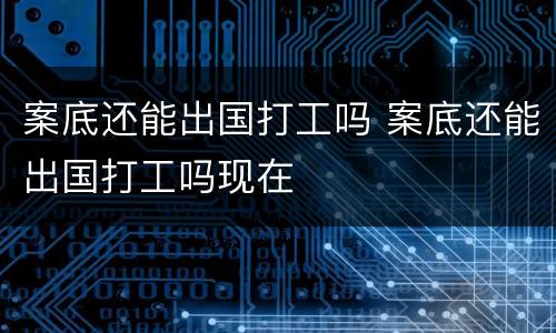 案底还能出国打工吗 案底还能出国打工吗现在
