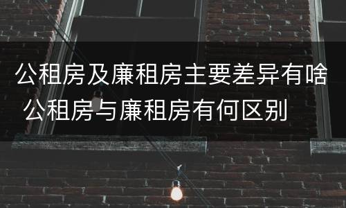 公租房及廉租房主要差异有啥 公租房与廉租房有何区别