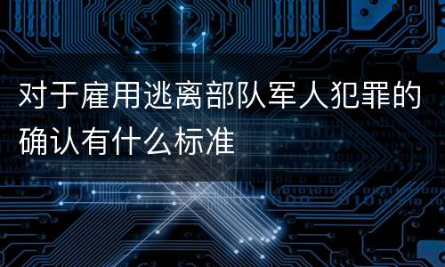 对于雇用逃离部队军人犯罪的确认有什么标准