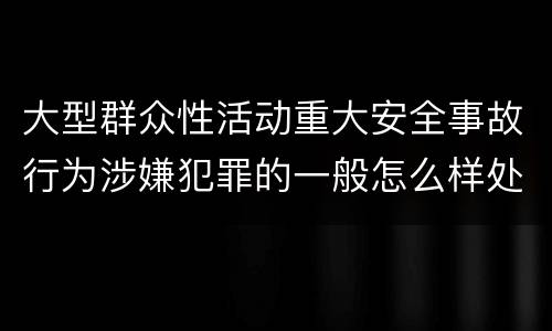 大型群众性活动重大安全事故行为涉嫌犯罪的一般怎么样处罚
