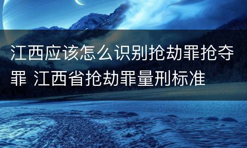 江西应该怎么识别抢劫罪抢夺罪 江西省抢劫罪量刑标准
