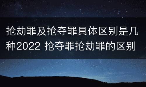抢劫罪及抢夺罪具体区别是几种2022 抢夺罪抢劫罪的区别