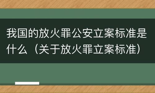 我国的放火罪公安立案标准是什么（关于放火罪立案标准）