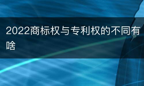 2022商标权与专利权的不同有啥