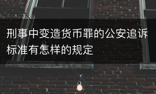 刑事中变造货币罪的公安追诉标准有怎样的规定