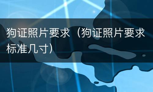 狗证照片要求（狗证照片要求标准几寸）