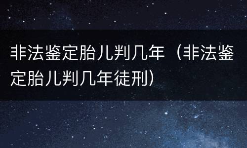 非法鉴定胎儿判几年（非法鉴定胎儿判几年徒刑）
