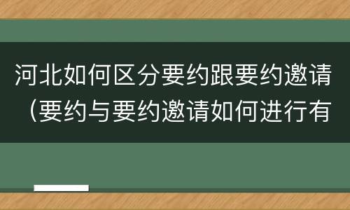河北如何区分要约跟要约邀请（要约与要约邀请如何进行有效区分?）