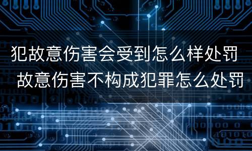 犯故意伤害会受到怎么样处罚 故意伤害不构成犯罪怎么处罚