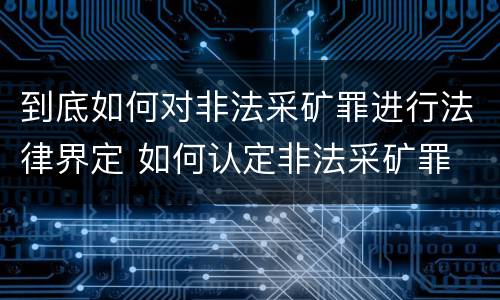 到底如何对非法采矿罪进行法律界定 如何认定非法采矿罪