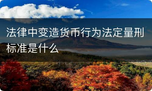 法律中变造货币行为法定量刑标准是什么