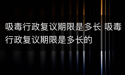 吸毒行政复议期限是多长 吸毒行政复议期限是多长的
