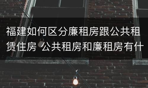 福建如何区分廉租房跟公共租赁住房 公共租房和廉租房有什么区别